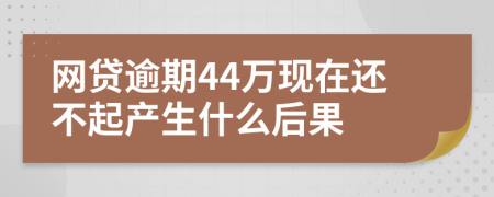 网贷逾期44万现在还不起产生什么后果