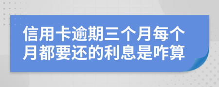 信用卡逾期三个月每个月都要还的利息是咋算