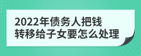 2022年债务人把钱转移给子女要怎么处理