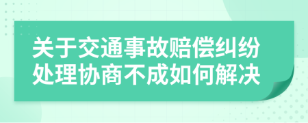 关于交通事故赔偿纠纷处理协商不成如何解决