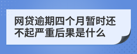 网贷逾期四个月暂时还不起严重后果是什么