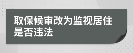 取保候审改为监视居住是否违法