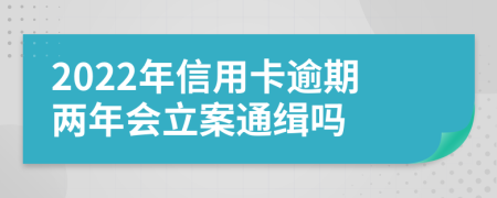 2022年信用卡逾期两年会立案通缉吗