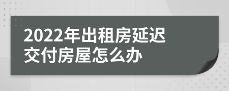 2022年出租房延迟交付房屋怎么办