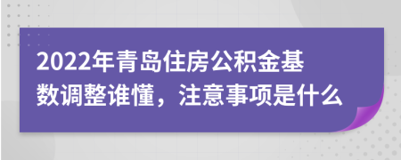 2022年青岛住房公积金基数调整谁懂，注意事项是什么