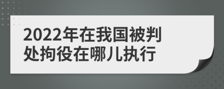 2022年在我国被判处拘役在哪儿执行