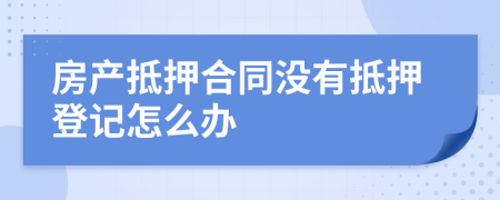 房产抵押合同没有抵押登记怎么办