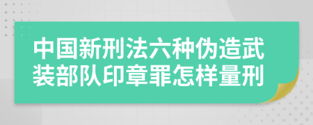 中国新刑法六种伪造武装部队印章罪怎样量刑