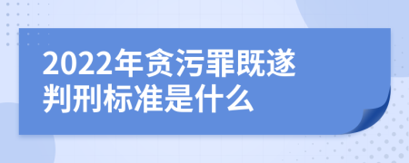 2022年贪污罪既遂判刑标准是什么