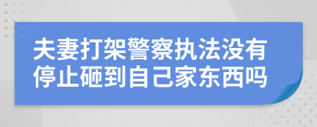 夫妻打架警察执法没有停止砸到自己家东西吗