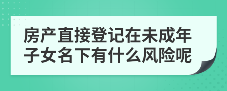 房产直接登记在未成年子女名下有什么风险呢