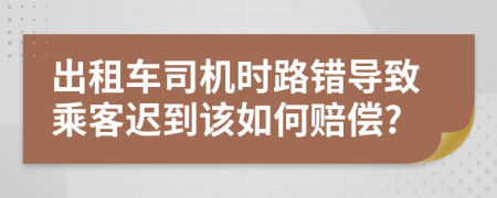 出租车司机时路错导致乘客迟到该如何赔偿?