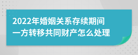 2022年婚姻关系存续期间一方转移共同财产怎么处理