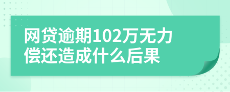 网贷逾期102万无力偿还造成什么后果
