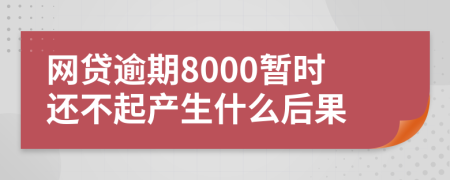 网贷逾期8000暂时还不起产生什么后果