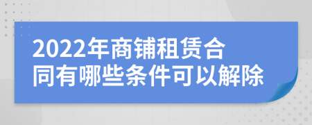 2022年商铺租赁合同有哪些条件可以解除