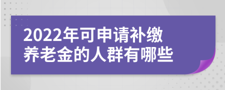 2022年可申请补缴养老金的人群有哪些