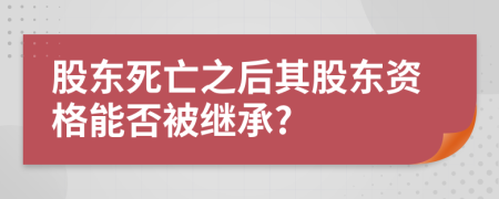 股东死亡之后其股东资格能否被继承?