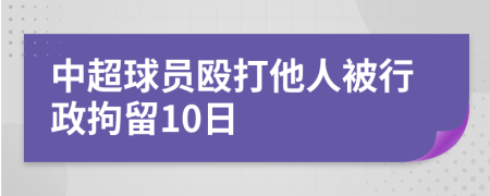 中超球员殴打他人被行政拘留10日