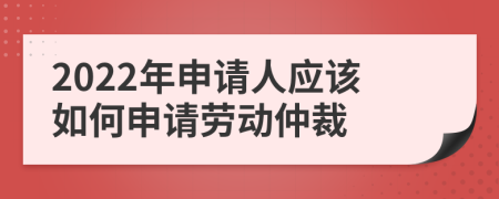 2022年申请人应该如何申请劳动仲裁