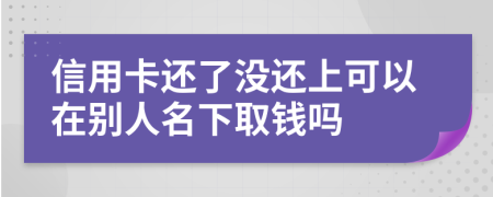 信用卡还了没还上可以在别人名下取钱吗