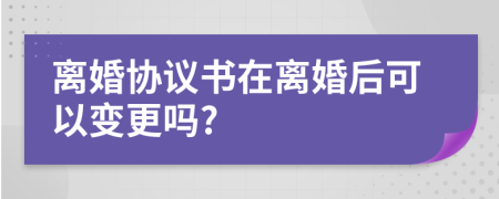 离婚协议书在离婚后可以变更吗?