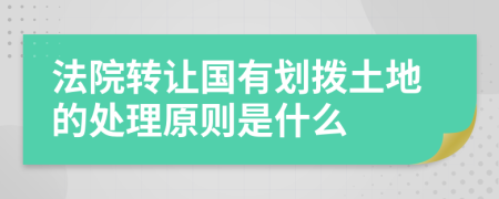 法院转让国有划拨土地的处理原则是什么