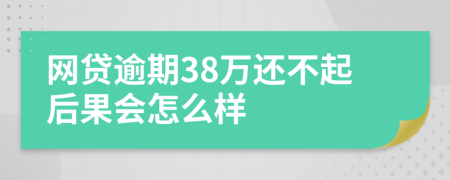 网贷逾期38万还不起后果会怎么样