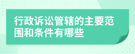 行政诉讼管辖的主要范围和条件有哪些