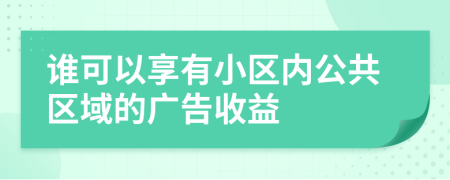 谁可以享有小区内公共区域的广告收益