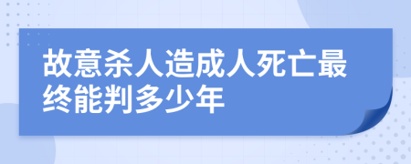 故意杀人造成人死亡最终能判多少年