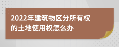 2022年建筑物区分所有权的土地使用权怎么办