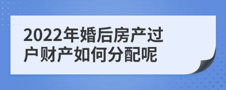 2022年婚后房产过户财产如何分配呢