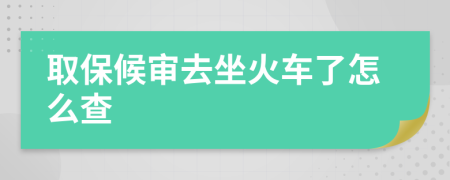 取保候审去坐火车了怎么查