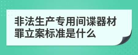 非法生产专用间谍器材罪立案标准是什么