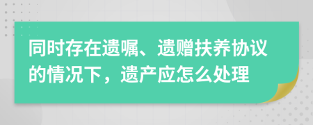 同时存在遗嘱、遗赠扶养协议的情况下，遗产应怎么处理