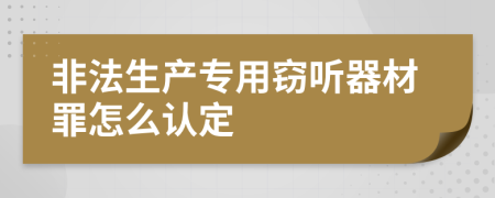 非法生产专用窃听器材罪怎么认定