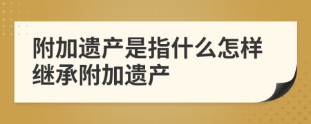 附加遗产是指什么怎样继承附加遗产
