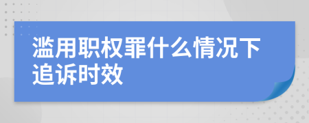 滥用职权罪什么情况下追诉时效