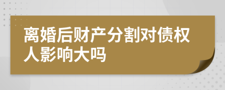 离婚后财产分割对债权人影响大吗