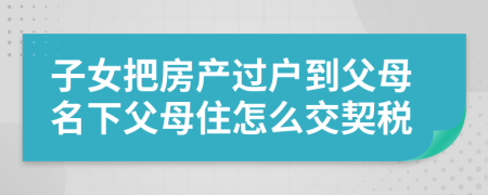 子女把房产过户到父母名下父母住怎么交契税