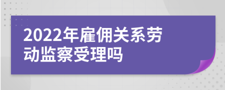 2022年雇佣关系劳动监察受理吗