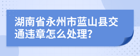 湖南省永州市蓝山县交通违章怎么处理？