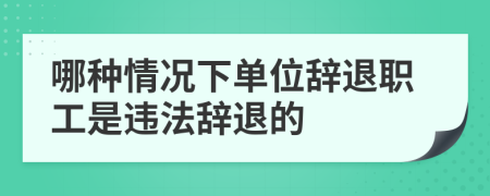 哪种情况下单位辞退职工是违法辞退的