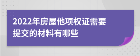 2022年房屋他项权证需要提交的材料有哪些