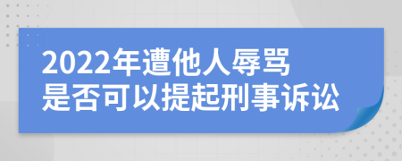 2022年遭他人辱骂是否可以提起刑事诉讼