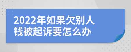 2022年如果欠别人钱被起诉要怎么办