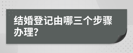 结婚登记由哪三个步骤办理？