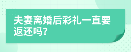 夫妻离婚后彩礼一直要返还吗？