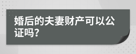 婚后的夫妻财产可以公证吗？